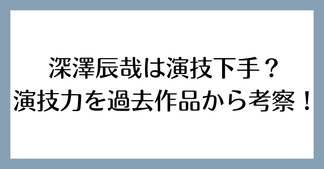 深澤辰哉は演技下手？演技力を過去作品から考察！